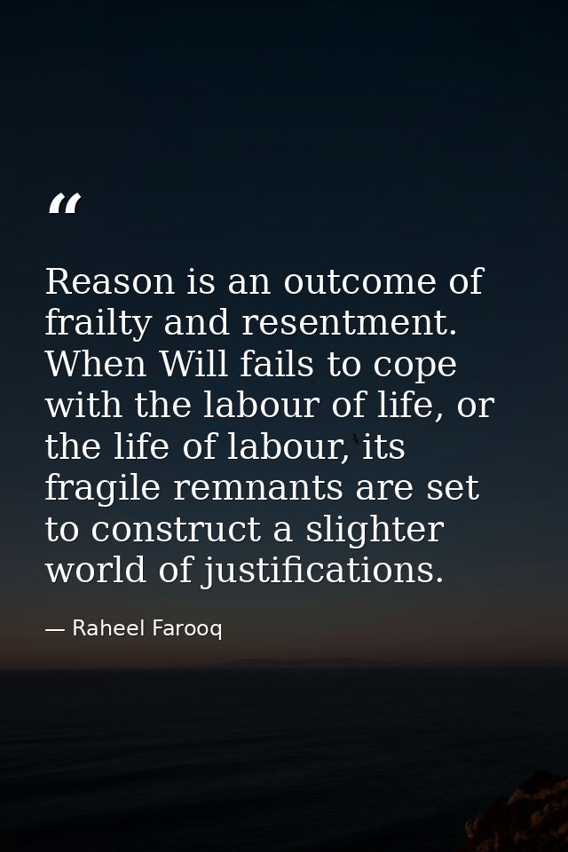 Reason is an outcome of frailty and resentment. When Will fails to cope with the labour of life, or the life of labour,  — Raheel Farooq