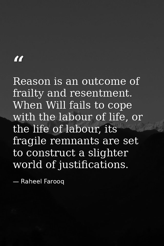 Reason is an outcome of frailty and resentment. When Will fails to cope with the labour of life, or the life of labour,  — Raheel Farooq