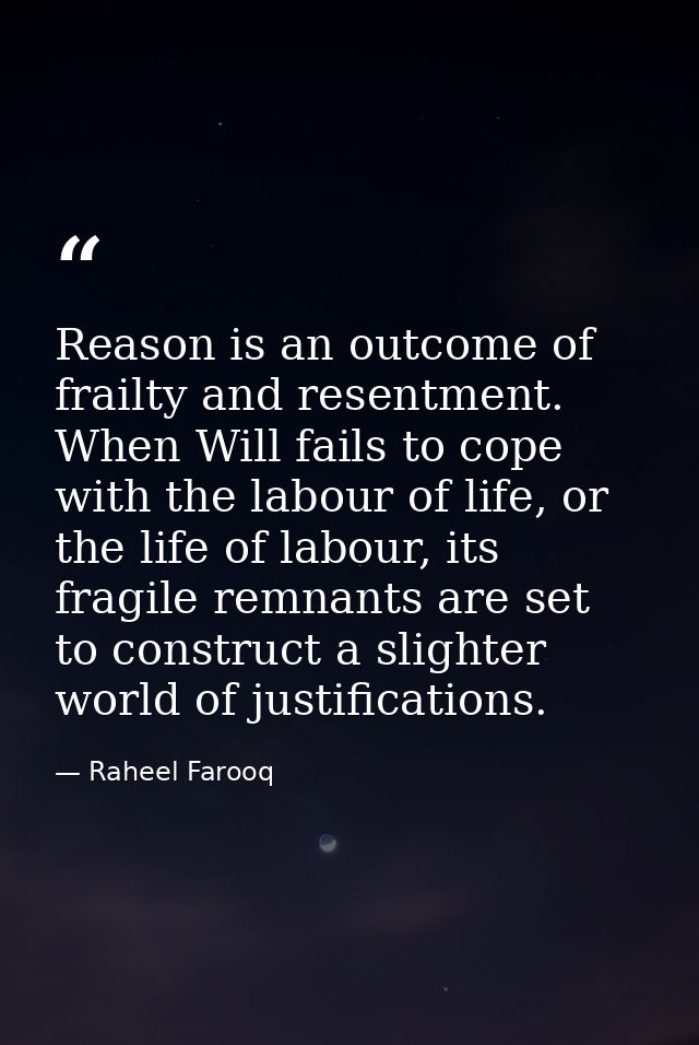 Reason is an outcome of frailty and resentment. When Will fails to cope with the labour of life, or the life of labour,  — Raheel Farooq