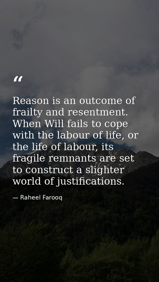 Reason is an outcome of frailty and resentment. When Will fails to cope with the labour of life, or the life of labour,  — Raheel Farooq