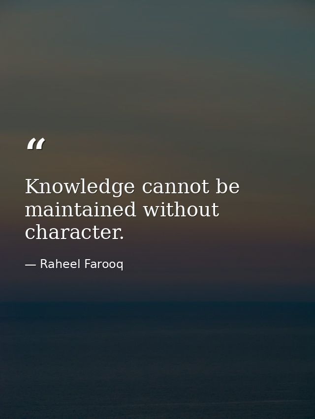 Knowledge cannot be maintained without character. — Raheel Farooq