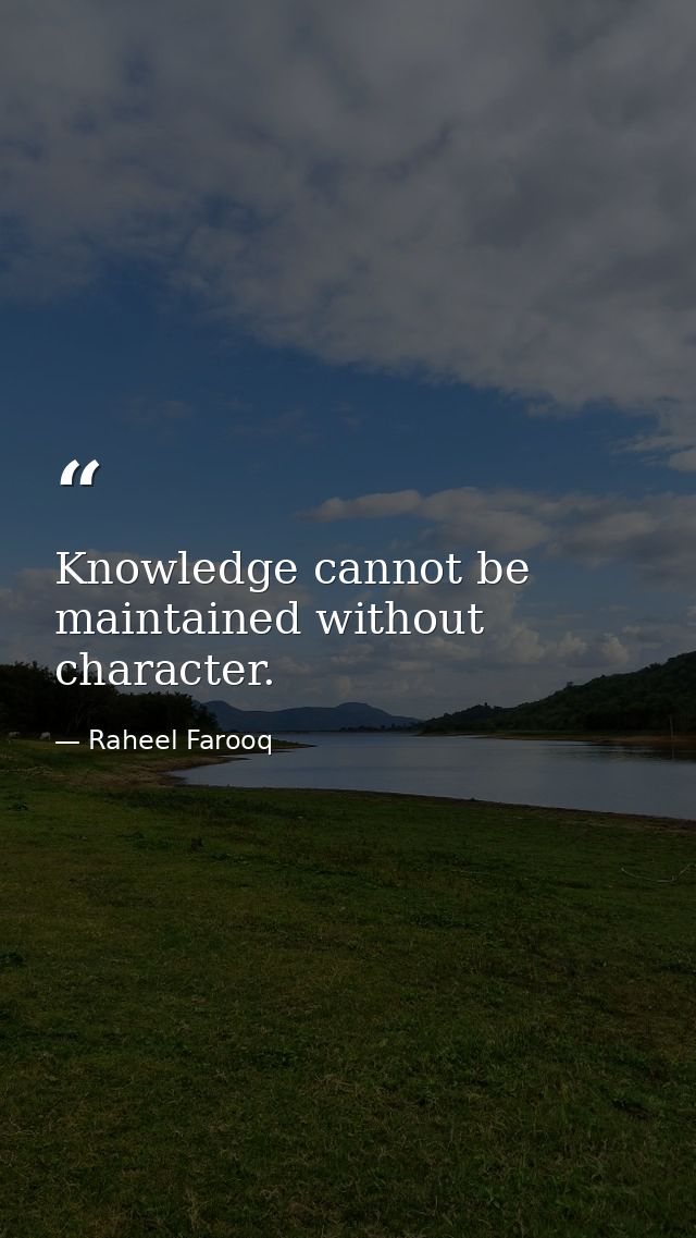 Knowledge cannot be maintained without character. — Raheel Farooq