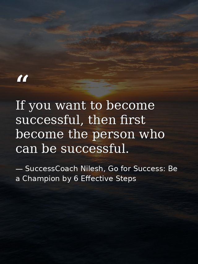 If you want to become successful, then first become the person who can be successful. — SuccessCoach Nilesh, Go for Success: Be a Champion by 6 Effective Steps