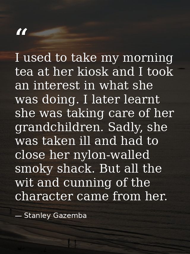 I used to take my morning tea at her kiosk and I took an interest in what she was doing. I later learnt she was taking c — Stanley Gazemba