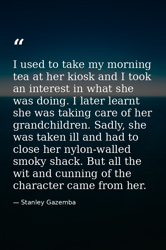 I used to take my morning tea at her kiosk and I took an interest in what she was doing. I later learnt she was taking c — Stanley Gazemba