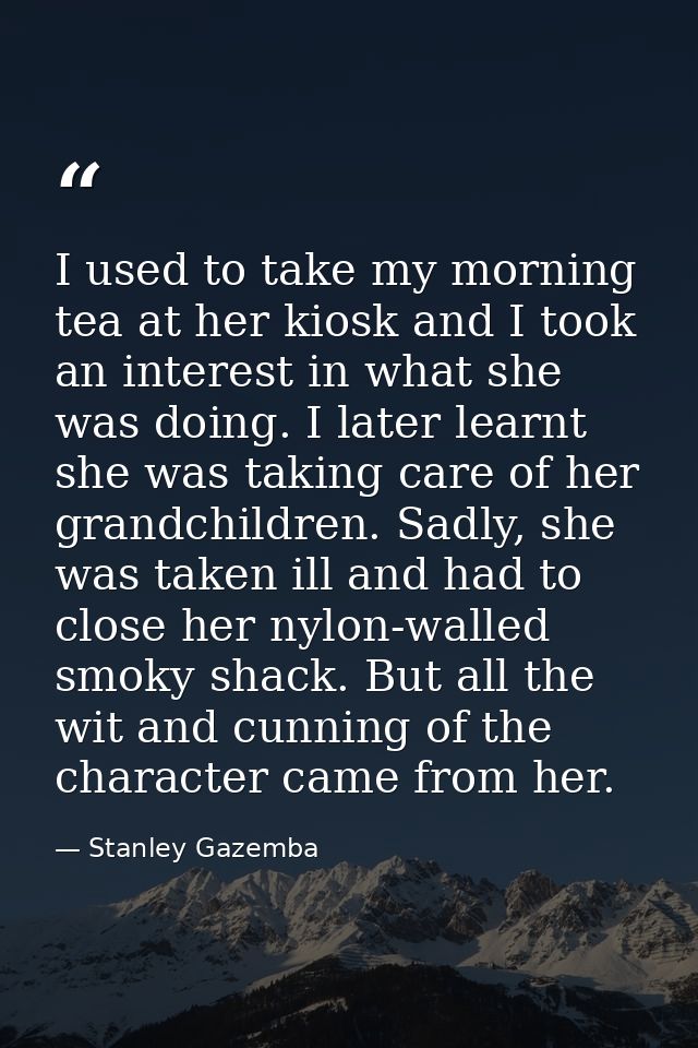 I used to take my morning tea at her kiosk and I took an interest in what she was doing. I later learnt she was taking c — Stanley Gazemba