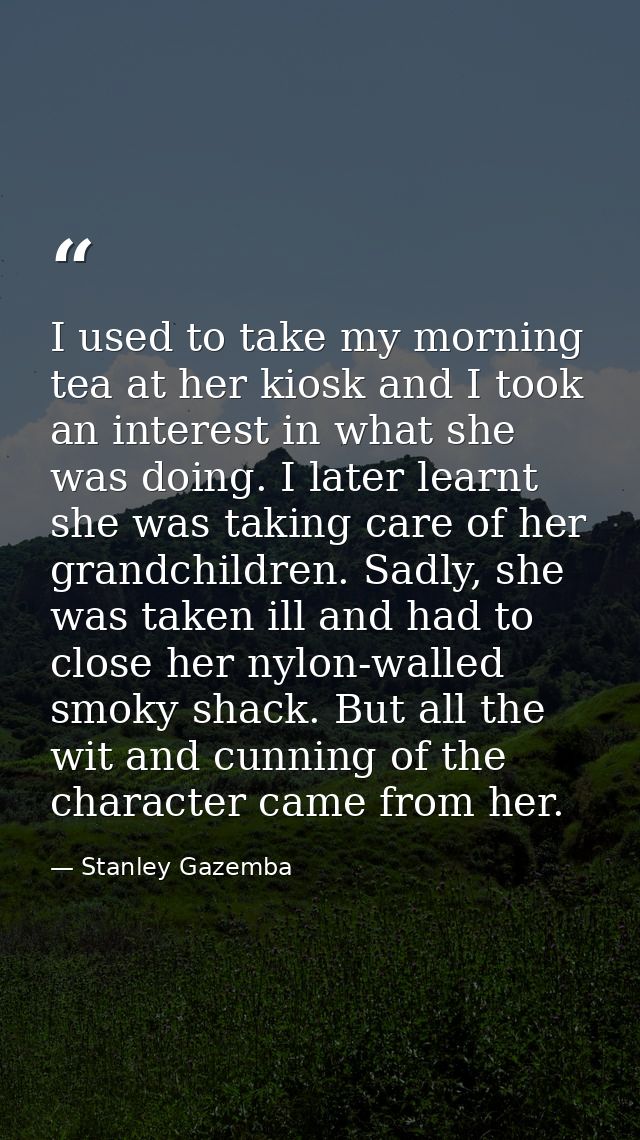 I used to take my morning tea at her kiosk and I took an interest in what she was doing. I later learnt she was taking c — Stanley Gazemba
