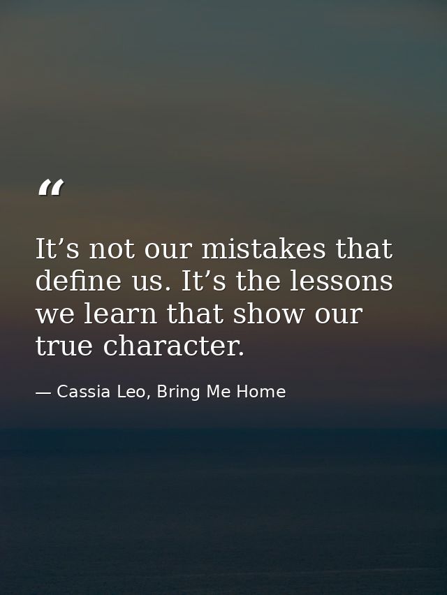 It’s not our mistakes that define us. It’s the lessons we learn that show our true character. — Cassia Leo, Bring Me Home