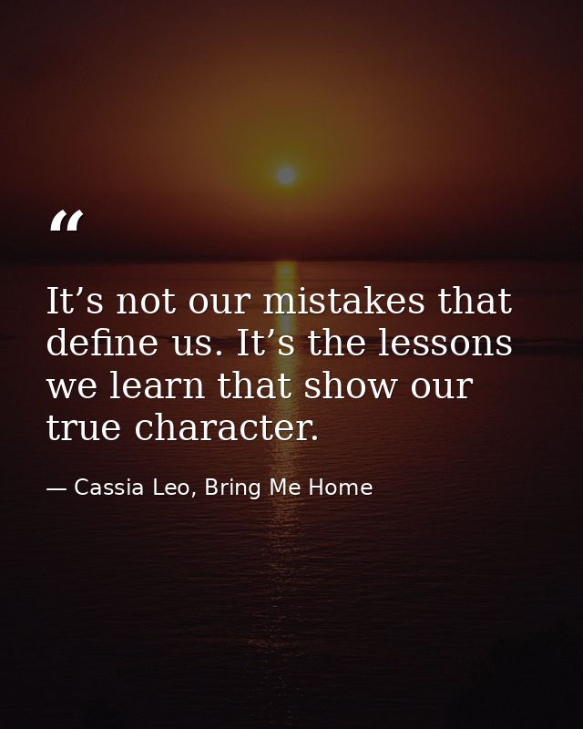 It’s not our mistakes that define us. It’s the lessons we learn that show our true character. — Cassia Leo, Bring Me Home