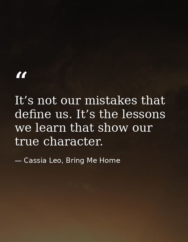 It’s not our mistakes that define us. It’s the lessons we learn that show our true character. — Cassia Leo, Bring Me Home