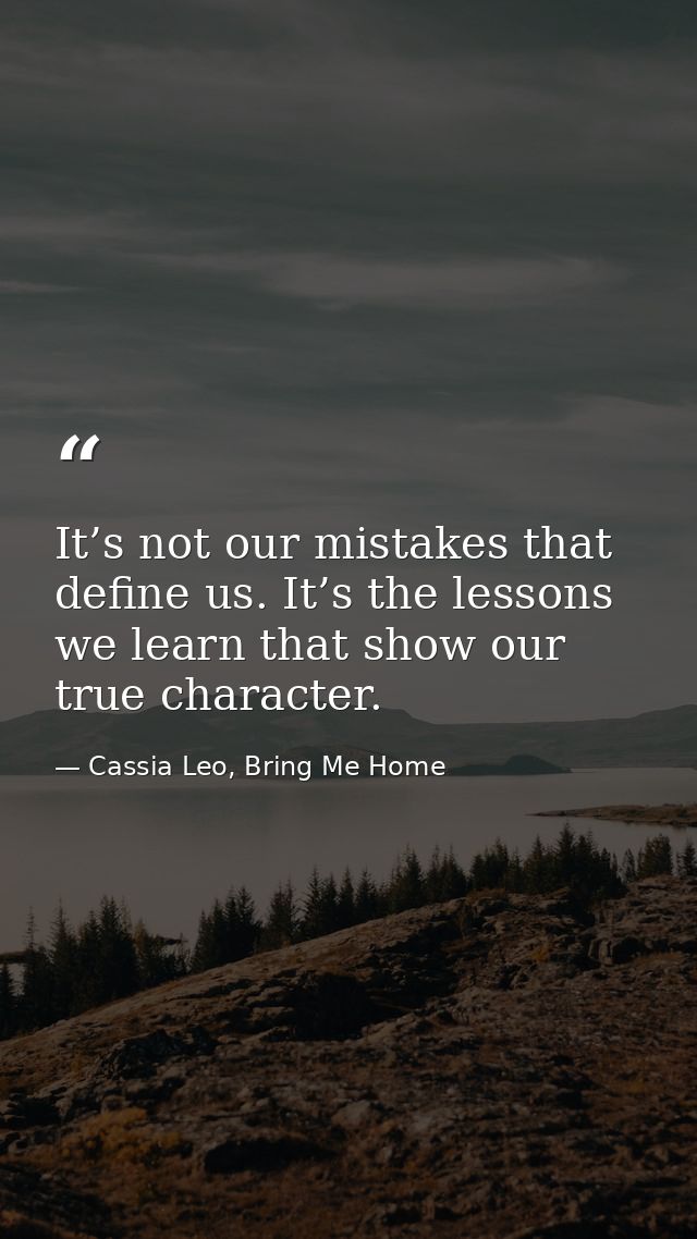 It’s not our mistakes that define us. It’s the lessons we learn that show our true character. — Cassia Leo, Bring Me Home