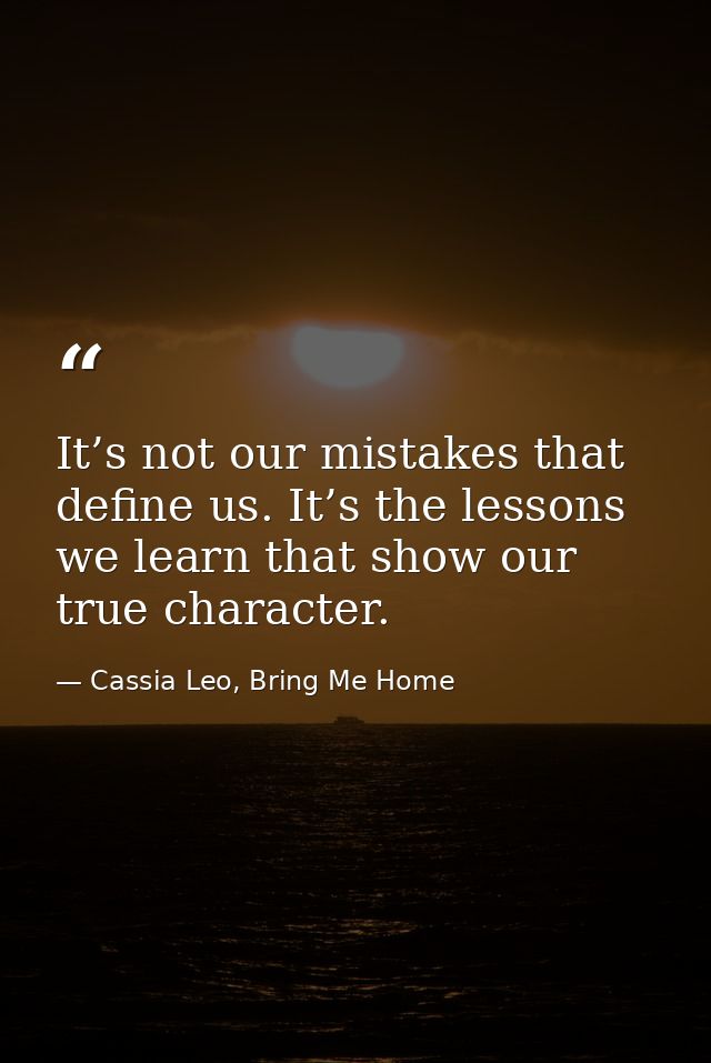 It’s not our mistakes that define us. It’s the lessons we learn that show our true character. — Cassia Leo, Bring Me Home