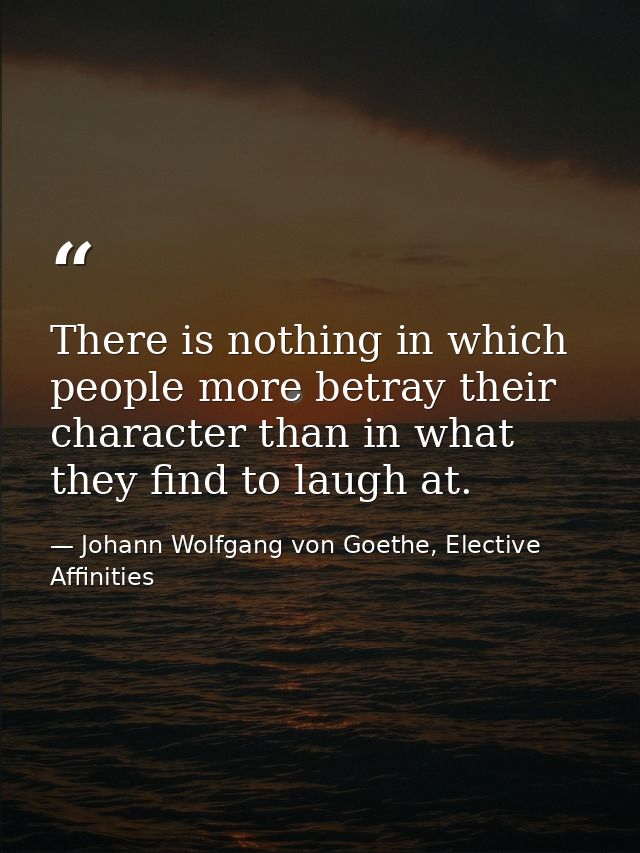 There is nothing in which people more betray their character than in what they find to laugh at. — Johann Wolfgang von Goethe, Elective Affinities