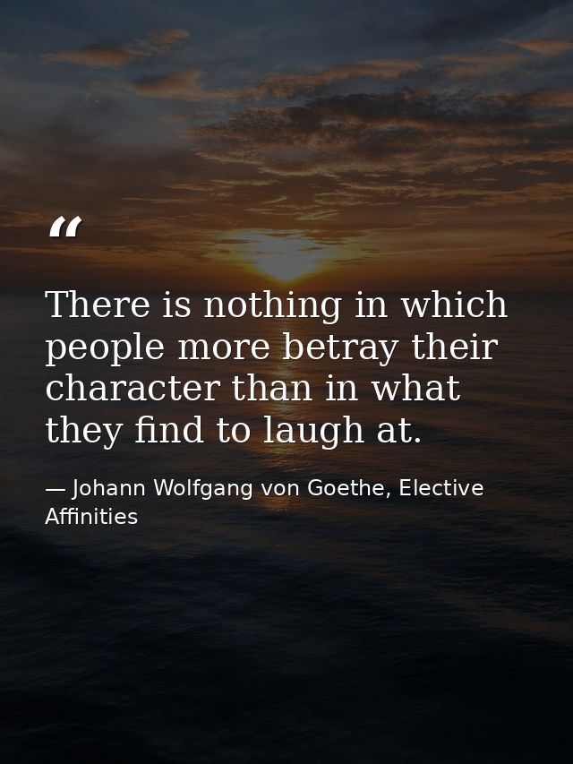 There is nothing in which people more betray their character than in what they find to laugh at. — Johann Wolfgang von Goethe, Elective Affinities
