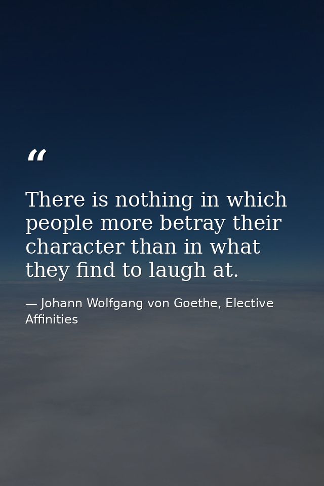 There is nothing in which people more betray their character than in what they find to laugh at. — Johann Wolfgang von Goethe, Elective Affinities