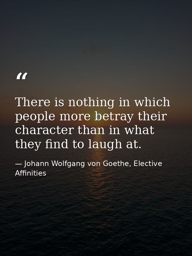 There is nothing in which people more betray their character than in what they find to laugh at. — Johann Wolfgang von Goethe, Elective Affinities
