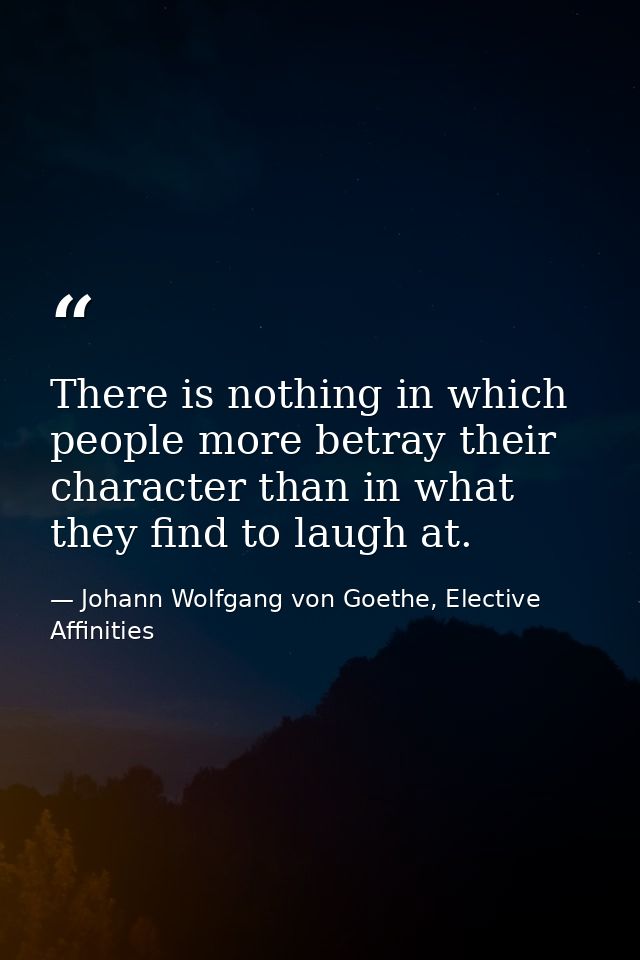 There is nothing in which people more betray their character than in what they find to laugh at. — Johann Wolfgang von Goethe, Elective Affinities