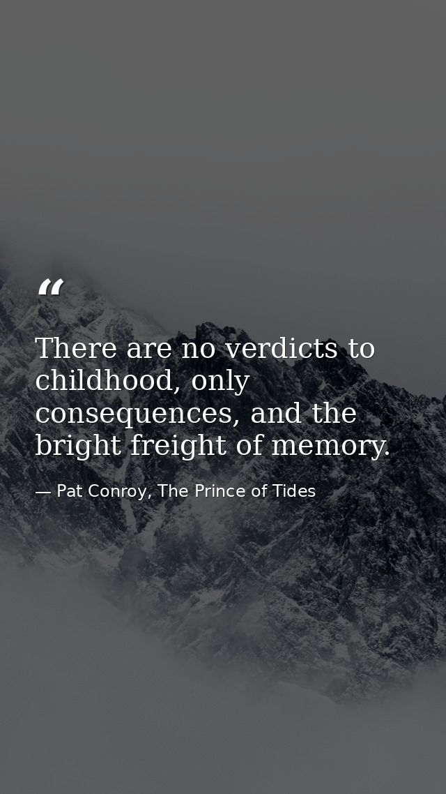There are no verdicts to childhood, only consequences, and the bright freight of memory. — Pat Conroy, The Prince of Tides