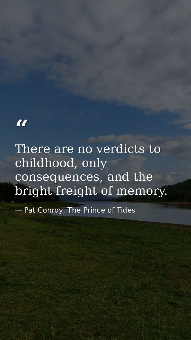 There are no verdicts to childhood, only consequences, and the bright freight of memory. — Pat Conroy, The Prince of Tides