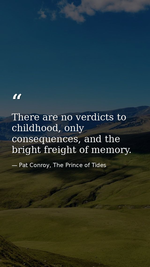 There are no verdicts to childhood, only consequences, and the bright freight of memory. — Pat Conroy, The Prince of Tides