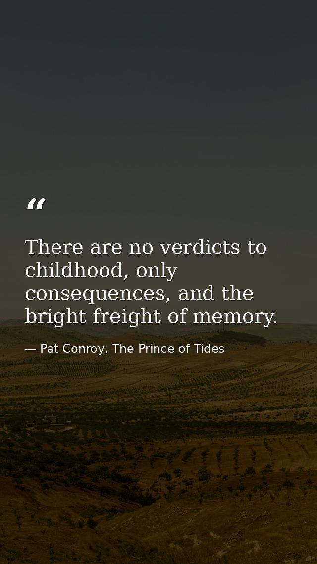 There are no verdicts to childhood, only consequences, and the bright freight of memory. — Pat Conroy, The Prince of Tides