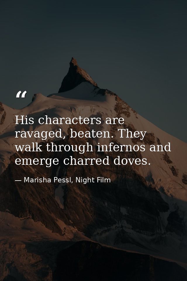 His characters are ravaged, beaten. They walk through infernos and emerge charred doves. — Marisha Pessl, Night Film