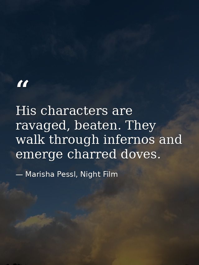 His characters are ravaged, beaten. They walk through infernos and emerge charred doves. — Marisha Pessl, Night Film