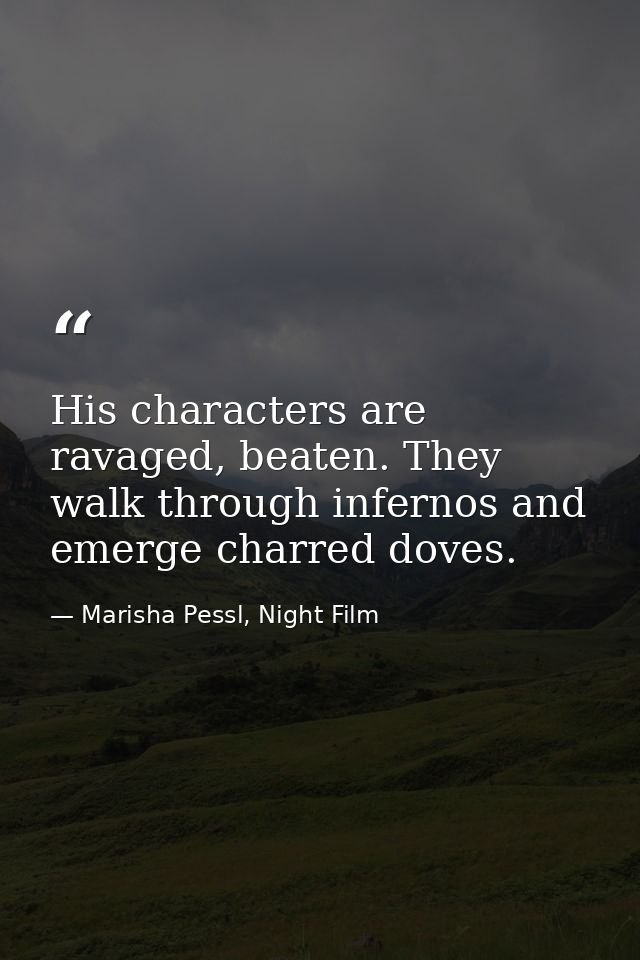 His characters are ravaged, beaten. They walk through infernos and emerge charred doves. — Marisha Pessl, Night Film