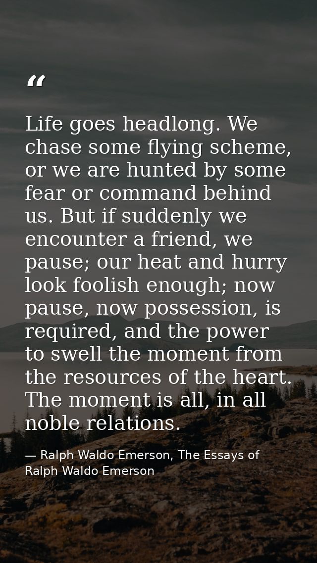 Life goes headlong. We chase some flying scheme, or we are hunted by some fear or command behind us. But if suddenly we  — Ralph Waldo Emerson, The Essays of Ralph Waldo Emerson