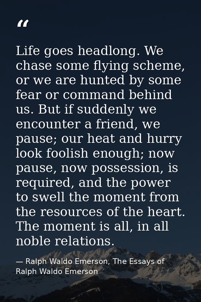 Life goes headlong. We chase some flying scheme, or we are hunted by some fear or command behind us. But if suddenly we  — Ralph Waldo Emerson, The Essays of Ralph Waldo Emerson