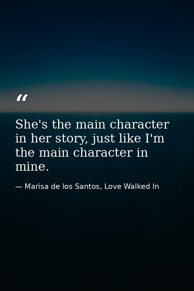 She's the main character in her story, just like I'm the main character in mine. — Marisa de los Santos, Love Walked In