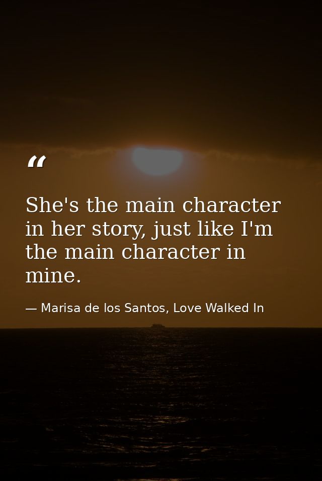 She's the main character in her story, just like I'm the main character in mine. — Marisa de los Santos, Love Walked In