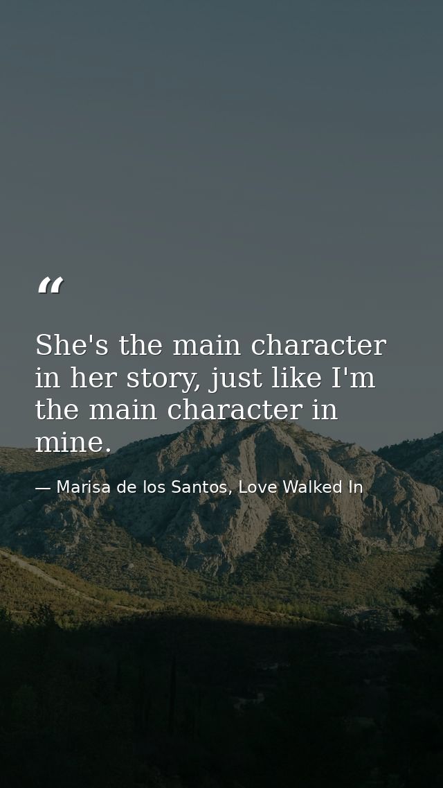 She's the main character in her story, just like I'm the main character in mine. — Marisa de los Santos, Love Walked In