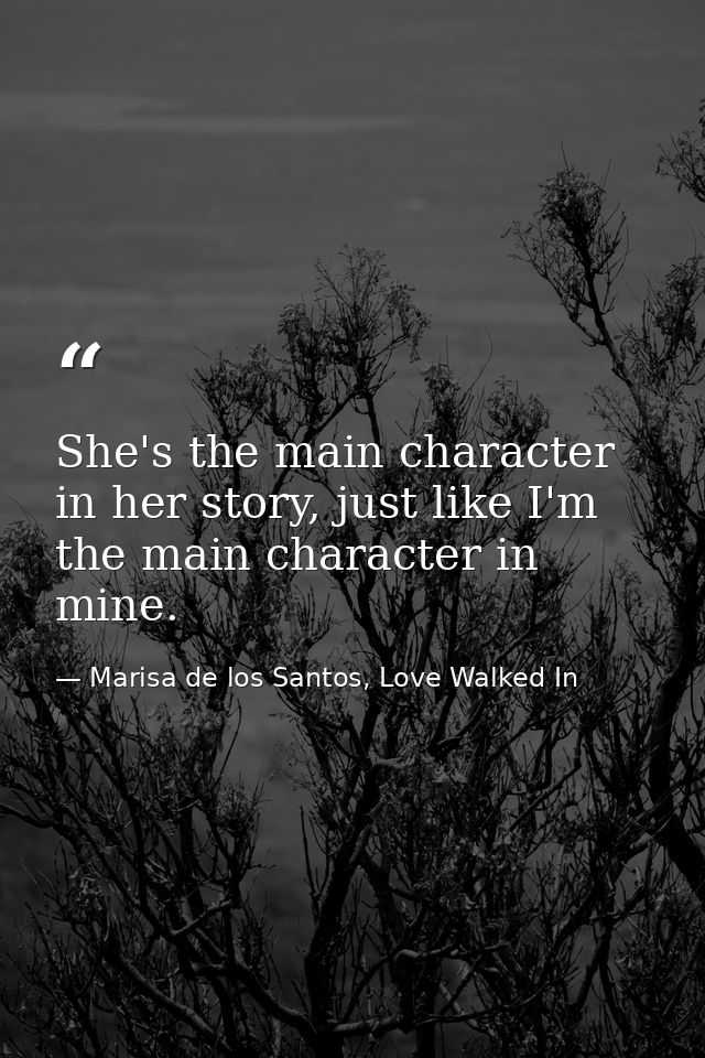 She's the main character in her story, just like I'm the main character in mine. — Marisa de los Santos, Love Walked In