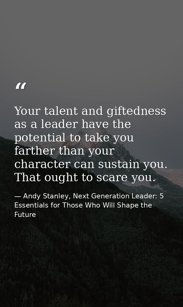 Your talent and giftedness as a leader have the potential to take you farther than your character can sustain you. That  — Andy Stanley, Next Generation Leader: 5 Essentials for Those Who Will Shape the Future