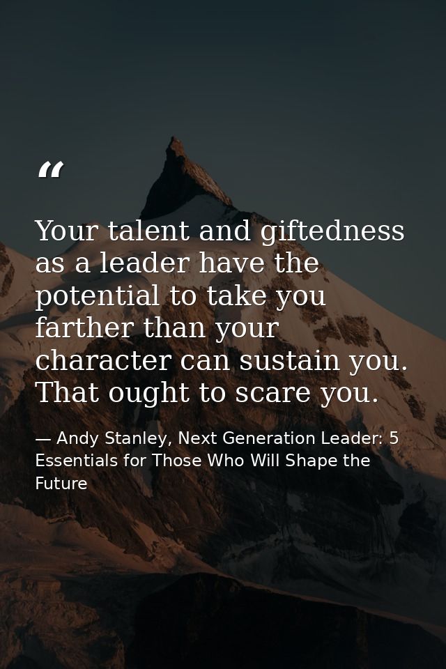Your talent and giftedness as a leader have the potential to take you farther than your character can sustain you. That  — Andy Stanley, Next Generation Leader: 5 Essentials for Those Who Will Shape the Future