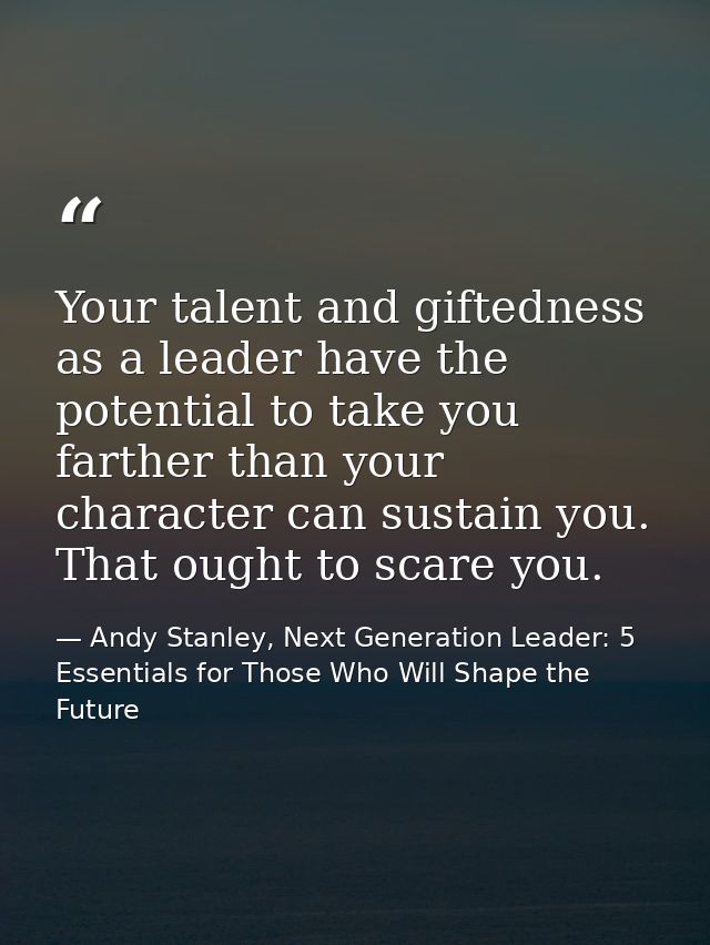 Your talent and giftedness as a leader have the potential to take you farther than your character can sustain you. That  — Andy Stanley, Next Generation Leader: 5 Essentials for Those Who Will Shape the Future