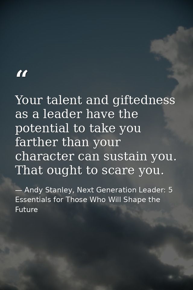 Your talent and giftedness as a leader have the potential to take you farther than your character can sustain you. That  — Andy Stanley, Next Generation Leader: 5 Essentials for Those Who Will Shape the Future