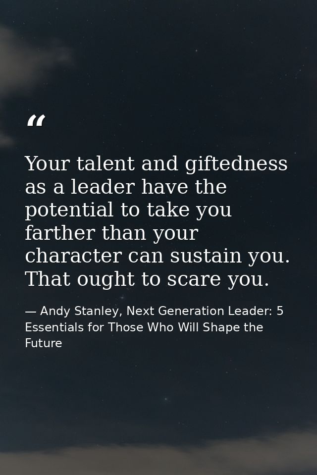 Your talent and giftedness as a leader have the potential to take you farther than your character can sustain you. That  — Andy Stanley, Next Generation Leader: 5 Essentials for Those Who Will Shape the Future