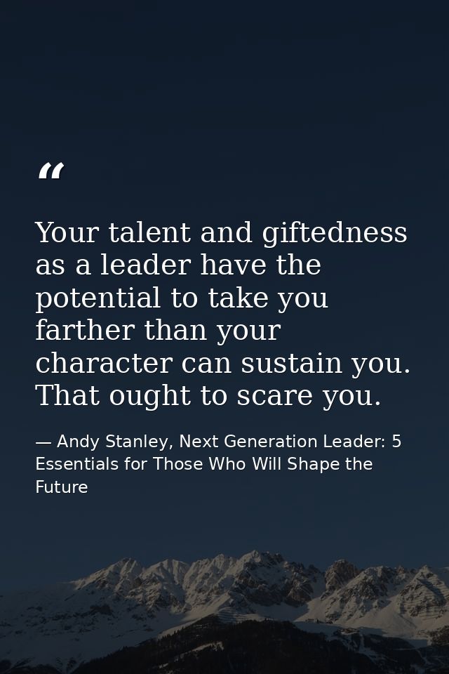 Your talent and giftedness as a leader have the potential to take you farther than your character can sustain you. That  — Andy Stanley, Next Generation Leader: 5 Essentials for Those Who Will Shape the Future