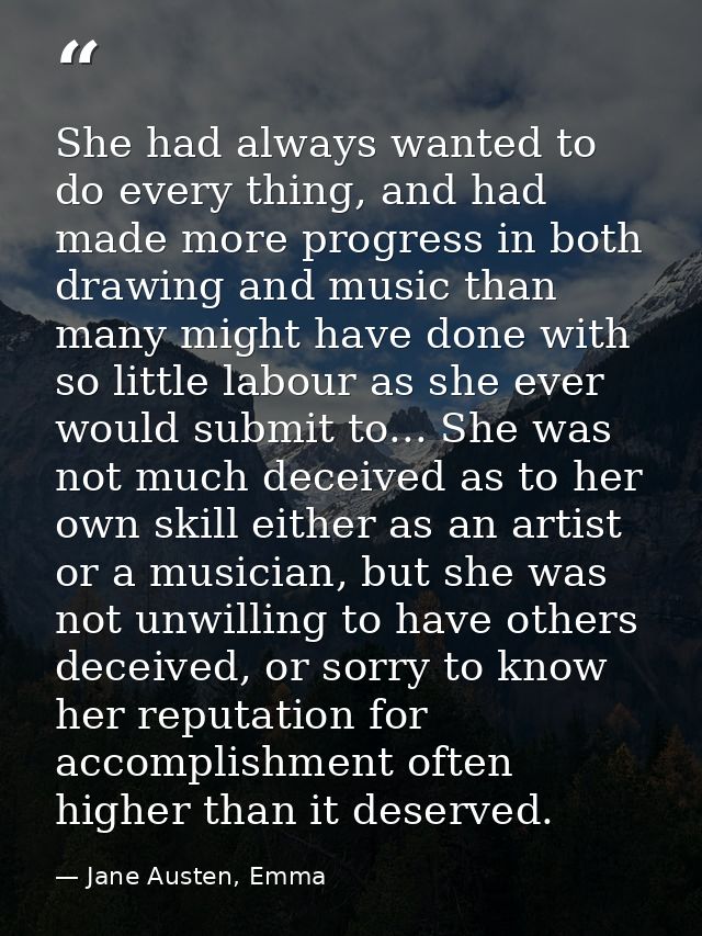 She had always wanted to do every thing, and had made more progress in both drawing and music than many might have done  — Jane Austen, Emma