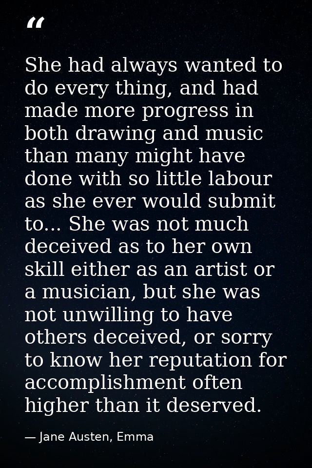 She had always wanted to do every thing, and had made more progress in both drawing and music than many might have done  — Jane Austen, Emma