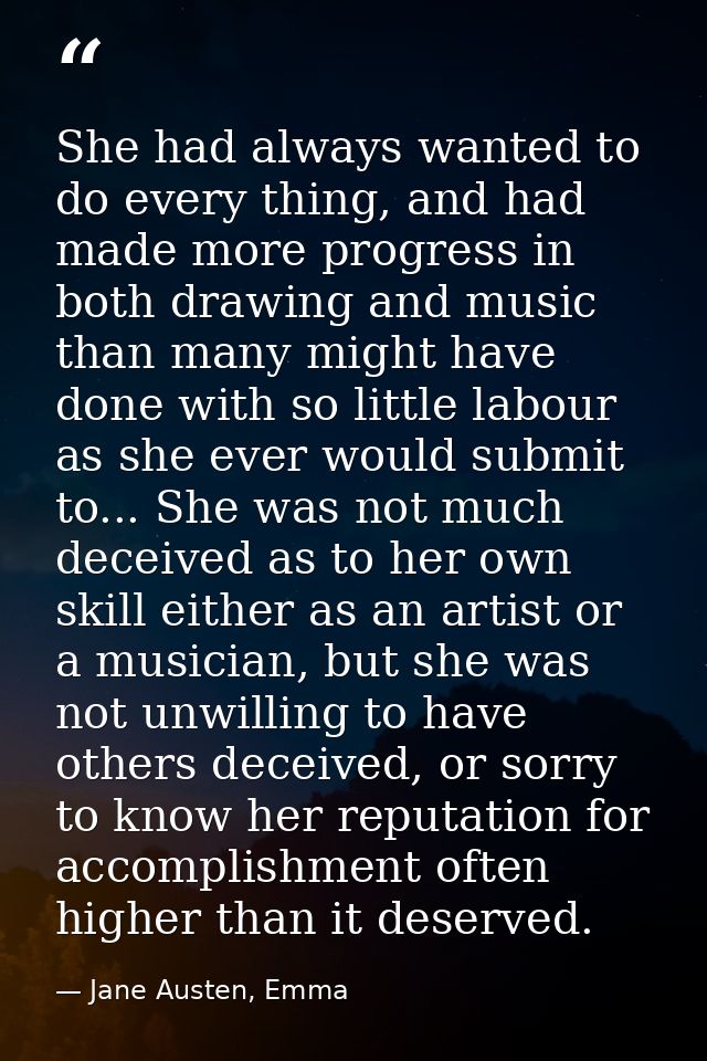 She had always wanted to do every thing, and had made more progress in both drawing and music than many might have done  — Jane Austen, Emma