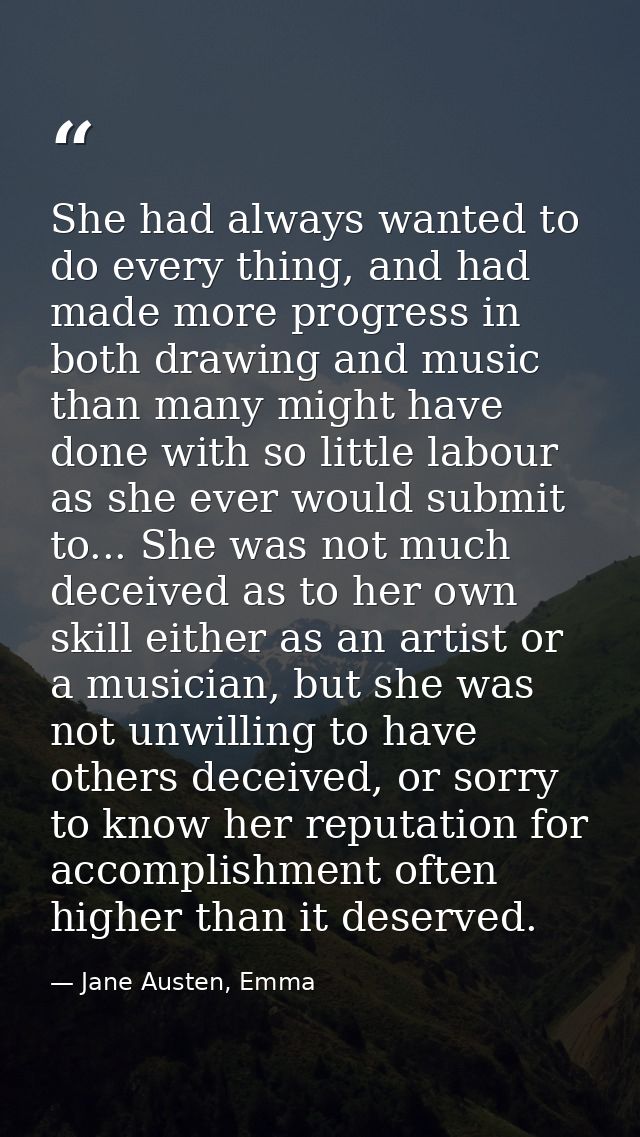 She had always wanted to do every thing, and had made more progress in both drawing and music than many might have done  — Jane Austen, Emma