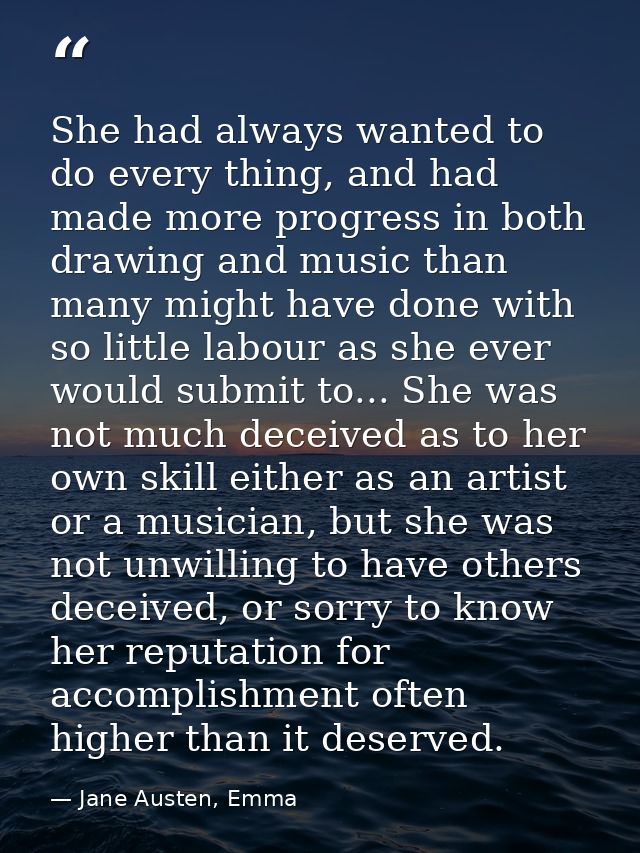 She had always wanted to do every thing, and had made more progress in both drawing and music than many might have done  — Jane Austen, Emma