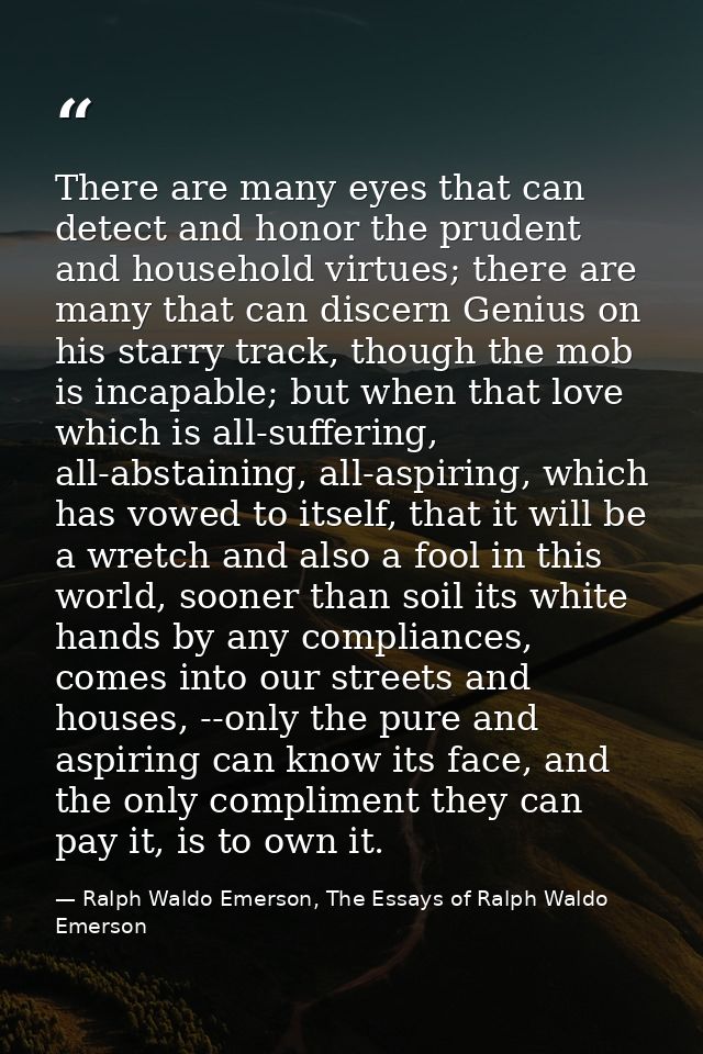 There are many eyes that can detect and honor the prudent and household virtues; there are many that can discern Genius  — Ralph Waldo Emerson, The Essays of Ralph Waldo Emerson