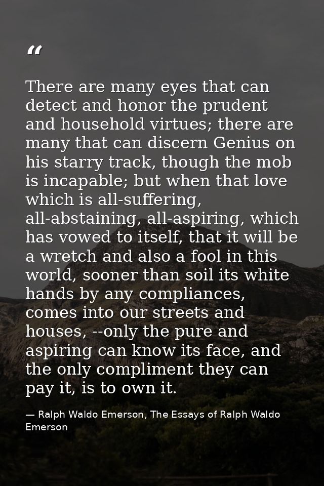 There are many eyes that can detect and honor the prudent and household virtues; there are many that can discern Genius  — Ralph Waldo Emerson, The Essays of Ralph Waldo Emerson