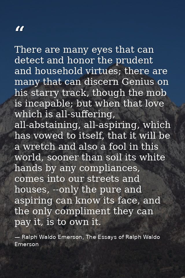 There are many eyes that can detect and honor the prudent and household virtues; there are many that can discern Genius  — Ralph Waldo Emerson, The Essays of Ralph Waldo Emerson