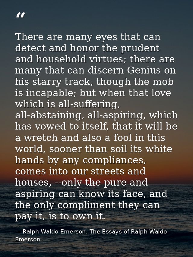 There are many eyes that can detect and honor the prudent and household virtues; there are many that can discern Genius  — Ralph Waldo Emerson, The Essays of Ralph Waldo Emerson