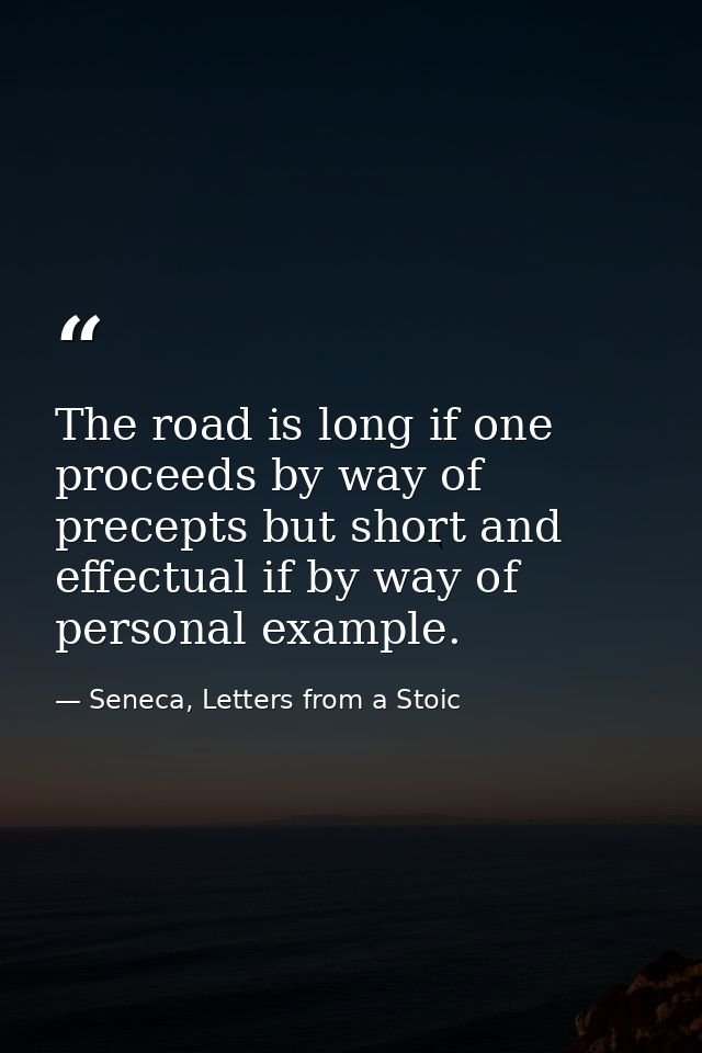 The road is long if one proceeds by way of precepts but short and effectual if by way of personal example. — Seneca, Letters from a Stoic
